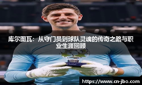 库尔图瓦：从守门员到球队灵魂的传奇之路与职业生涯回顾